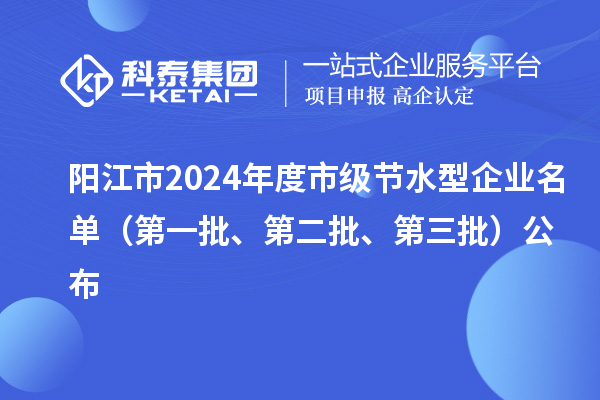 陽江市2024年度市級(jí)節(jié)水型企業(yè)名單（第一批、第二批、第三批）公布