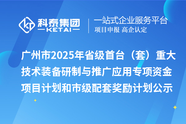 廣州市2025年省級首臺（套）重大技術裝備研制與推廣應用專項資金項目計劃和市級配套獎勵計劃的公示