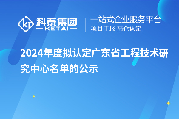 【555家】2024年度擬認(rèn)定廣東省工程技術(shù)研究中心名單的公示