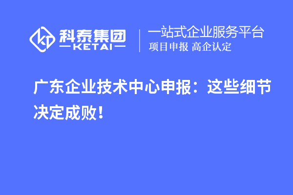 廣東企業(yè)技術(shù)中心申報(bào)：這些細(xì)節(jié)決定成??！