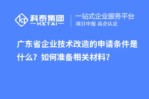 廣東省企業(yè)技術改造的申請條件是什么？如何準備相關材料？