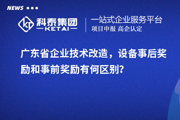 廣東省企業(yè)技術改造，設備事后獎勵和事前獎勵有何區(qū)別？