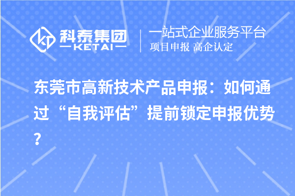 東莞市高新技術(shù)產(chǎn)品申報：如何通過“自我評估”提前鎖定申報優(yōu)勢？