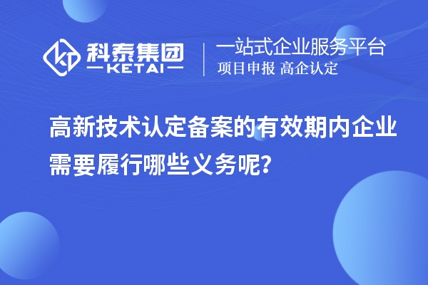 高新技術(shù)認定備案的有效期內(nèi)企業(yè)需要履行哪些義務(wù)呢？