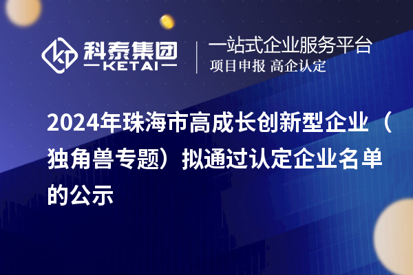 2024年珠海市高成長創(chuàng)新型企業(yè)（獨角獸專題）擬通過認定企業(yè)名單的公示