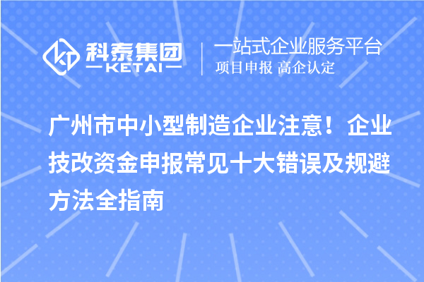 廣州市中小型制造企業(yè)注意！企業(yè)技改資金申報(bào)常見(jiàn)十大錯(cuò)誤及規(guī)避方法全指南
