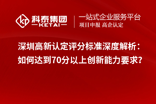 深圳高新認(rèn)定評分標(biāo)準(zhǔn)深度解析：如何達(dá)到70分以上創(chuàng)新能力要求？