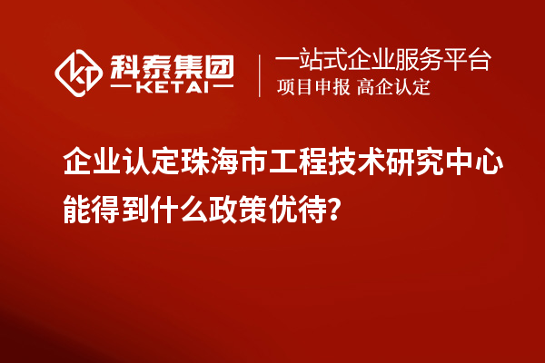 企業(yè)認(rèn)定珠海市工程技術(shù)研究中心能得到什么政策優(yōu)待？
