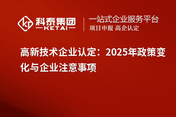 高新技術(shù)企業(yè)認定:2025年政策變化與企業(yè)注意事項