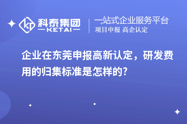 企業(yè)在東莞申報高新認(rèn)定，研發(fā)費用的歸集標(biāo)準(zhǔn)是怎樣的?
