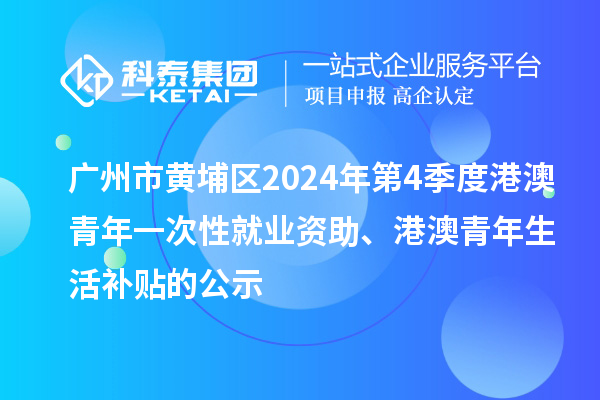 廣州市黃埔區(qū)2024年第4季度港澳青年一次性就業(yè)資助、港澳青年生活補貼的公示