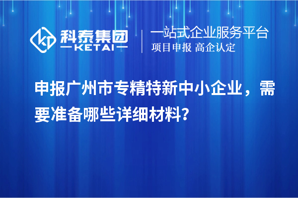 申報<a href=http://m.donghuashan.cn/guangzhou/ target=_blank class=infotextkey>廣州市專精特新</a>中小企業(yè)，需要準備哪些詳細材料？