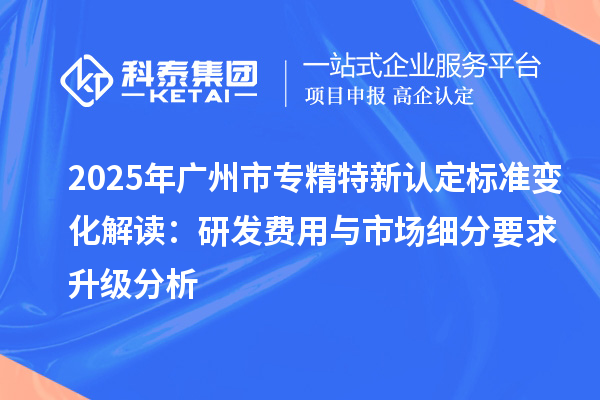 2025年<a href=http://m.donghuashan.cn/guangzhou/ target=_blank class=infotextkey>廣州市專(zhuān)精特新</a>認(rèn)定標(biāo)準(zhǔn)變化解讀：研發(fā)費(fèi)用與市場(chǎng)細(xì)分要求升級(jí)分析