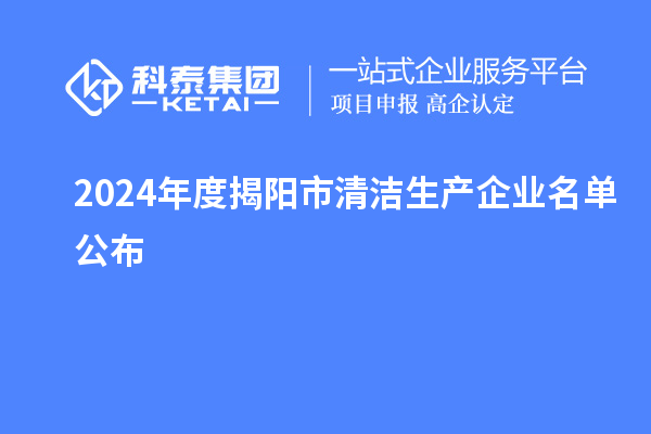 2024年度揭陽(yáng)市<a href=http://m.donghuashan.cn/fuwu/qingjieshengchan.html target=_blank class=infotextkey>清潔生產(chǎn)企業(yè)</a>名單公布