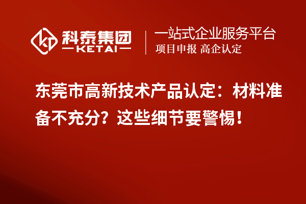 東莞市高新技術(shù)產(chǎn)品認(rèn)定：材料準(zhǔn)備不充分？這些細(xì)節(jié)要警惕！