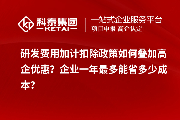 研發(fā)費用加計扣除政策如何疊加高企優(yōu)惠？企業(yè)一年最多能省多少成本？