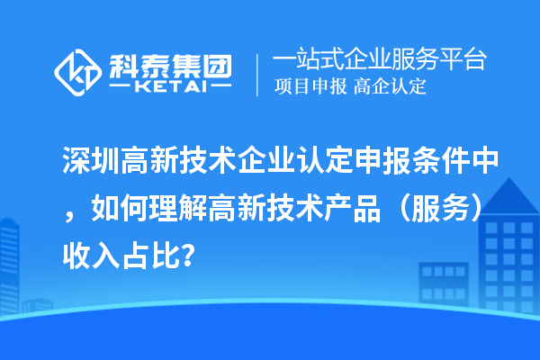 深圳高新技術(shù)企業(yè)認(rèn)定申報條件中，如何理解高新技術(shù)產(chǎn)品（服務(wù)）收入占比？