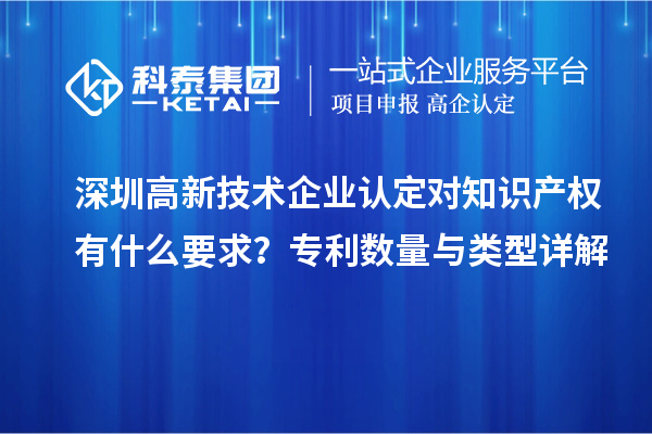 深圳高新技術(shù)企業(yè)認定對知識產(chǎn)權(quán)有什么要求？專利數(shù)量與類型詳解