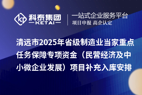 清遠(yuǎn)市2025年省級(jí)制造業(yè)當(dāng)家重點(diǎn)任務(wù)保障專(zhuān)項(xiàng)資金(民營(yíng)經(jīng)濟(jì)及中小微企業(yè)發(fā)展)項(xiàng)目補(bǔ)充入庫(kù)安排計(jì)劃的公示