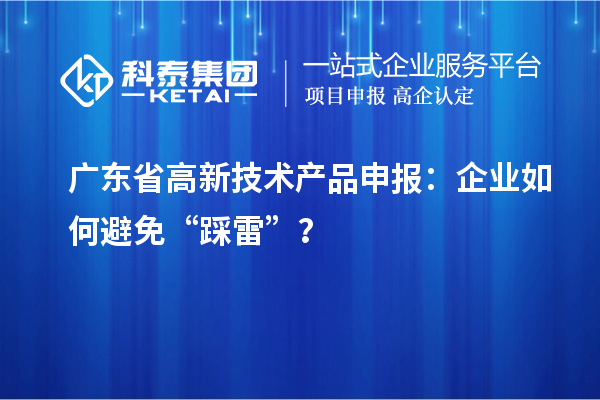 廣東省高新技術產(chǎn)品申報：企業(yè)如何避免“踩雷”？