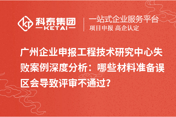 廣州企業(yè)申報工程技術(shù)研究中心失敗案例深度分析：哪些材料準(zhǔn)備誤區(qū)會導(dǎo)致評審不通過？