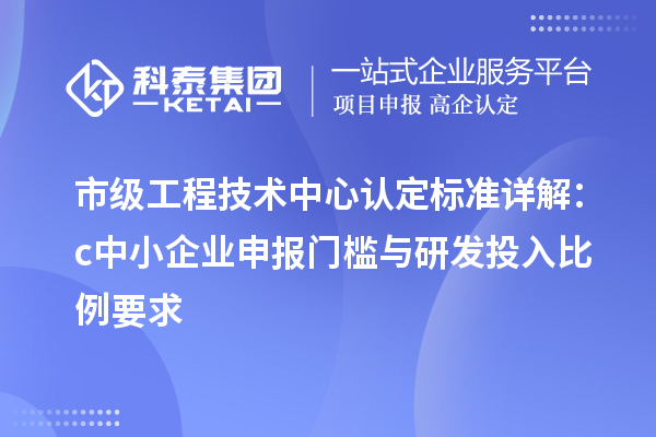 市級工程技術中心認定標準詳解：c中小企業(yè)申報門檻與研發(fā)投入比例要求