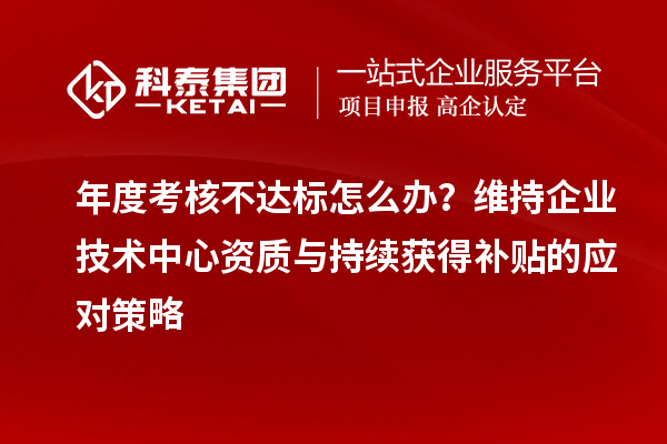 年度考核不達標怎么辦？維持企業(yè)技術中心資質與持續(xù)獲得補貼的應對策略