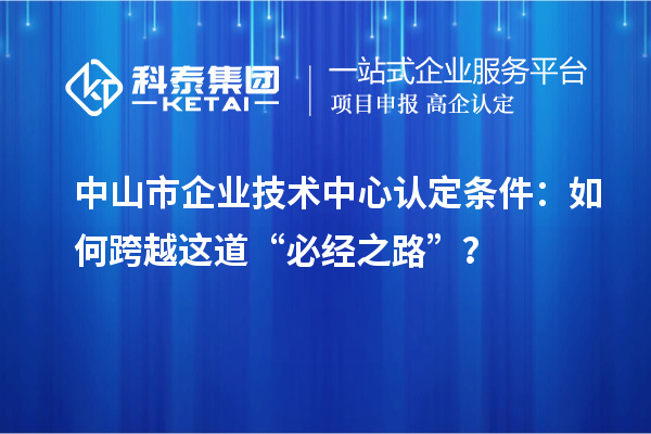 中山市企業(yè)技術(shù)中心認(rèn)定條件：如何跨越這道“必經(jīng)之路”？