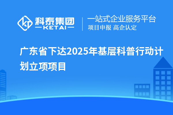 廣東省下達2025年基層科普行動計劃立項項目