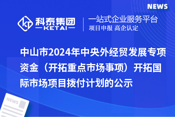 中山市2024年中央外經(jīng)貿(mào)發(fā)展專項(xiàng)資金（開拓重點(diǎn)市場事項(xiàng)） 開拓國際市場項(xiàng)目撥付計(jì)劃的公示