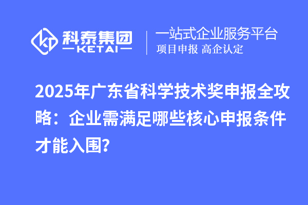 2025年廣東省科學(xué)技術(shù)獎(jiǎng)申報(bào)全攻略：企業(yè)需滿足哪些核心申報(bào)條件才能入圍？