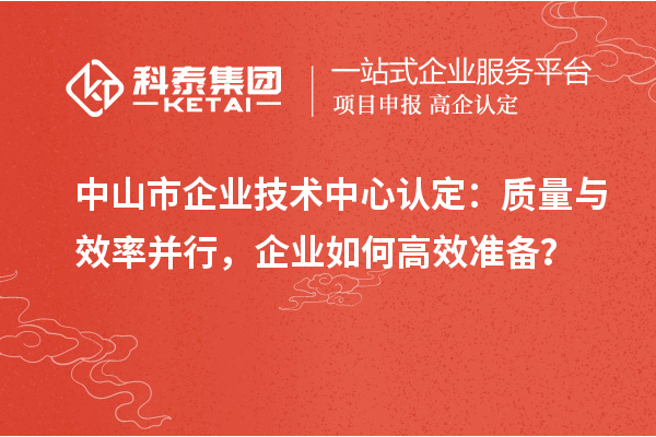 中山市企業(yè)技術(shù)中心認(rèn)定：質(zhì)量與效率并行，企業(yè)如何高效準(zhǔn)備？