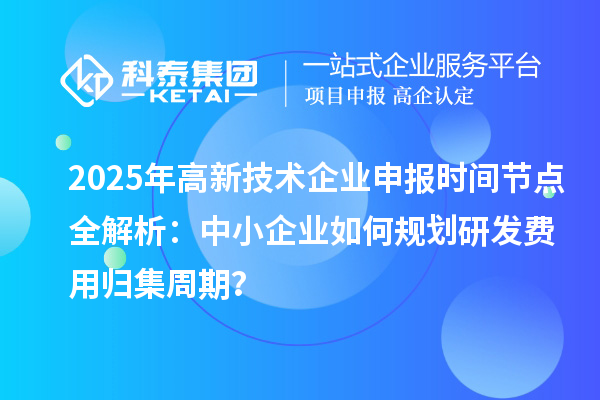 2025年高新技術(shù)企業(yè)申報(bào)時(shí)間節(jié)點(diǎn)全解析：中小企業(yè)如何規(guī)劃研發(fā)費(fèi)用歸集周期？