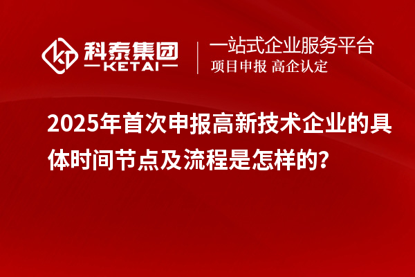 2025年首次申報(bào)高新技術(shù)企業(yè)的具體時(shí)間節(jié)點(diǎn)及流程是怎樣的？