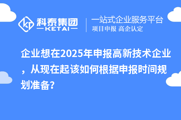 企業(yè)想在2025年申報(bào)高新技術(shù)企業(yè)，從現(xiàn)在起該如何根據(jù)申報(bào)時(shí)間規(guī)劃準(zhǔn)備？