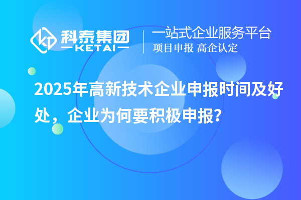 2025年高新技術(shù)企業(yè)申報時間及好處，企業(yè)為何要積極申報？