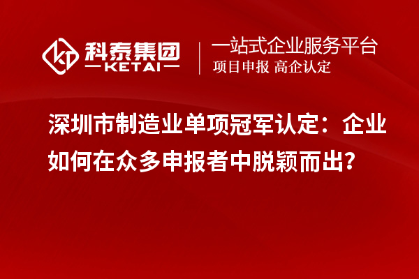 深圳市制造業(yè)單項(xiàng)冠軍認(rèn)定：企業(yè)如何在眾多申報(bào)者中脫穎而出？