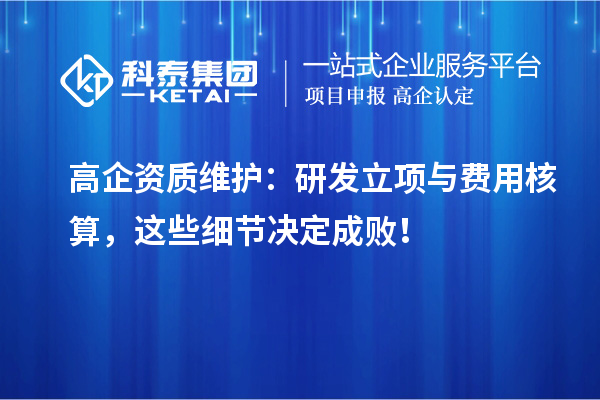 高企資質(zhì)維護(hù)：研發(fā)立項(xiàng)與費(fèi)用核算，這些細(xì)節(jié)決定成??！