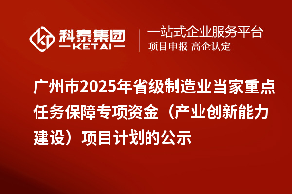 廣州市2025年省級制造業(yè)當家重點任務(wù)保障專項資金（產(chǎn)業(yè)創(chuàng)新能力建設(shè)）項目計劃的公示