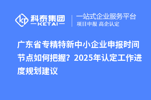 廣東省專精特新中小企業(yè)申報(bào)時(shí)間節(jié)點(diǎn)如何把握？2025年認(rèn)定工作進(jìn)度規(guī)劃建議