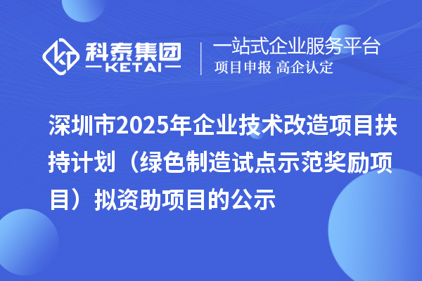 深圳市2025年企業(yè)技術(shù)改造項(xiàng)目扶持計(jì)劃（綠色制造試點(diǎn)示范獎(jiǎng)勵(lì)項(xiàng)目）擬資助項(xiàng)目的公示