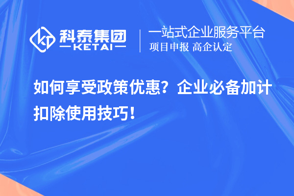 如何享受政策優(yōu)惠？企業(yè)必備加計(jì)扣除使用技巧！