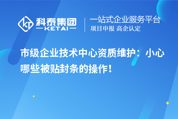市級企業(yè)技術(shù)中心資質(zhì)維護：小心哪些被貼封條的操作！
