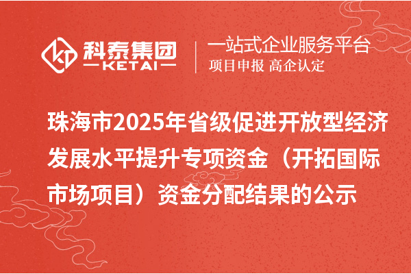 珠海市2025年省級促進開放型經(jīng)濟發(fā)展水平提升專項資金（開拓國際市場項目）資金分配結(jié)果的公示