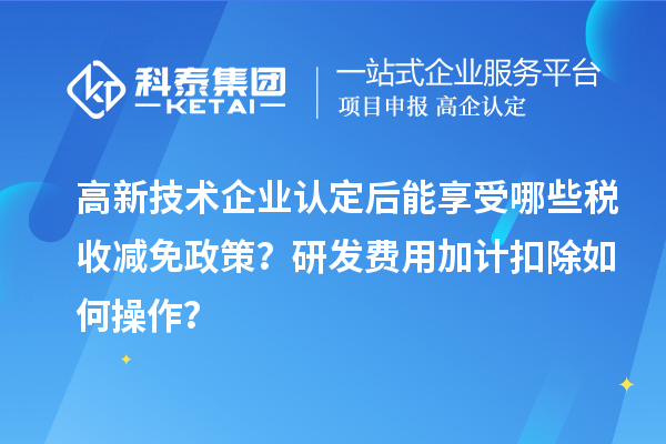 高新技術(shù)企業(yè)認(rèn)定后能享受哪些稅收減免政策？研發(fā)費(fèi)用加計扣除如何操作？