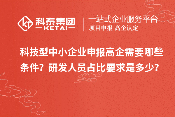 科技型中小企業(yè)申報高企需要哪些條件？研發(fā)人員占比要求是多少？