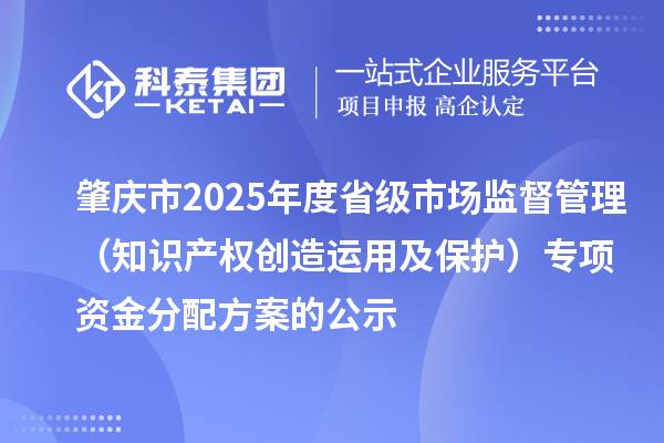 肇慶市2025年度省級市場監(jiān)督管理（知識產(chǎn)權(quán)創(chuàng)造運用及保護）專項資金分配方案的公示