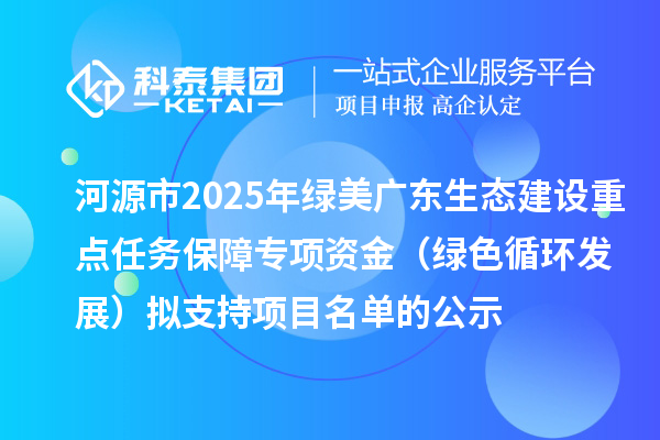 河源市2025年綠美廣東生態(tài)建設(shè)重點(diǎn)任務(wù)保障專項(xiàng)資金（綠色循環(huán)發(fā)展）擬支持項(xiàng)目名單的公示