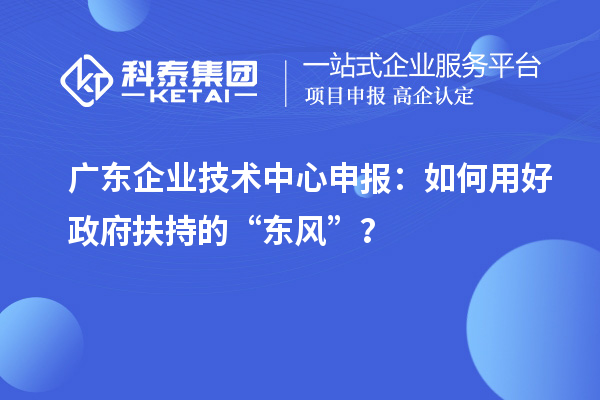 廣東企業(yè)技術(shù)中心申報(bào)：如何用好政府扶持的“東風(fēng)”？