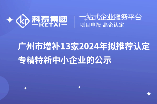 廣州市增補13家2024年擬推薦認(rèn)定專精特新中小企業(yè)的公示